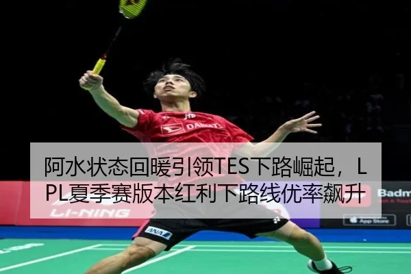 阿水状态回暖引领TES下路崛起，LPL夏季赛版本红利下路线优率飙升