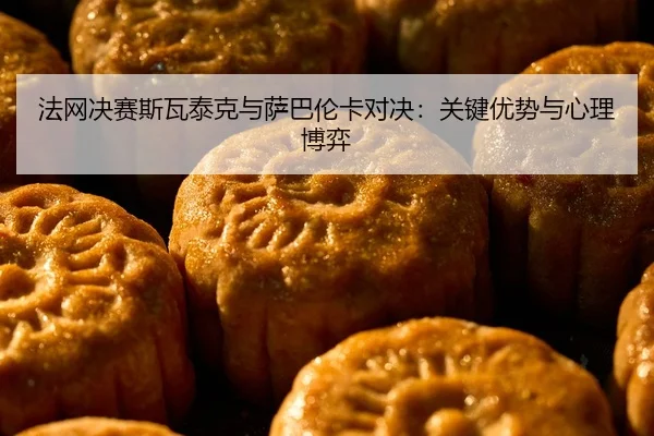 法网决赛斯瓦泰克与萨巴伦卡对决：关键优势与心理博弈