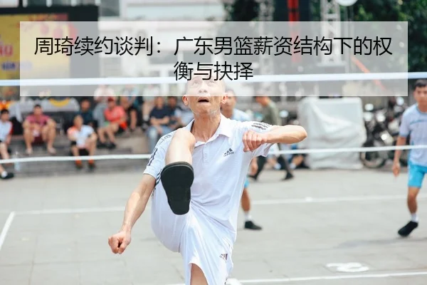 周琦续约谈判：广东男篮薪资结构下的权衡与抉择