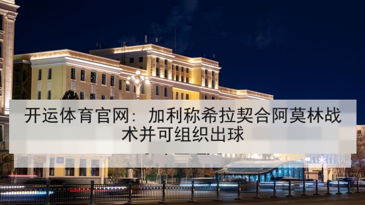 开运体育官网: 加利称希拉契合阿莫林战术并可组织出球 开运体育官网: 加利称希拉契合阿莫林战术并可组织出球