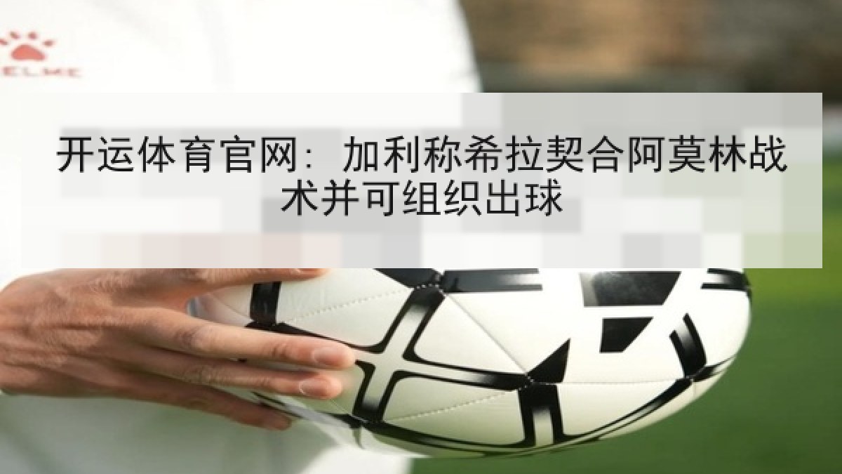 开运体育官网: 加利称希拉契合阿莫林战术并可组织出球 开运体育官网: 加利称希拉契合阿莫林战术并可组织出球