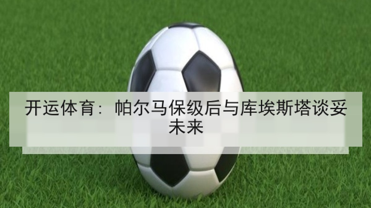 开运体育: 帕尔马保级后与库埃斯塔谈妥未来