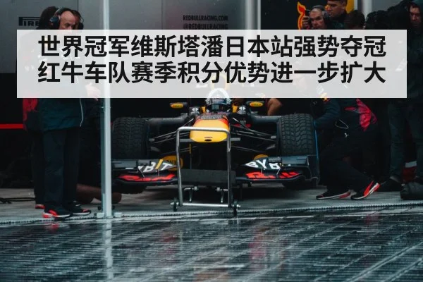 世界冠军维斯塔潘日本站强势夺冠红牛车队赛季积分优势进一步扩大
