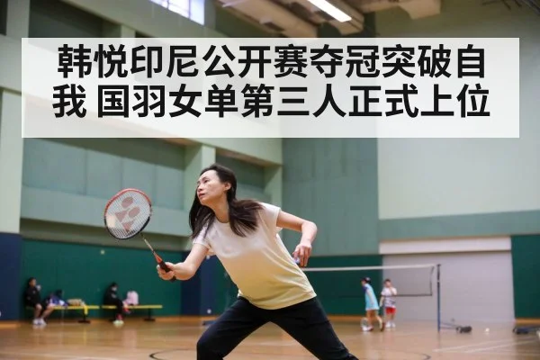 韩悦印尼公开赛夺冠突破自我 国羽女单第三人正式上位