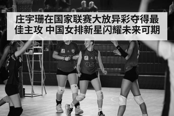 庄宇珊在国家联赛大放异彩夺得最佳主攻 中国女排新星闪耀未来可期