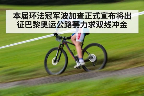 本届环法冠军波加查正式宣布将出征巴黎奥运公路赛力求双线冲金