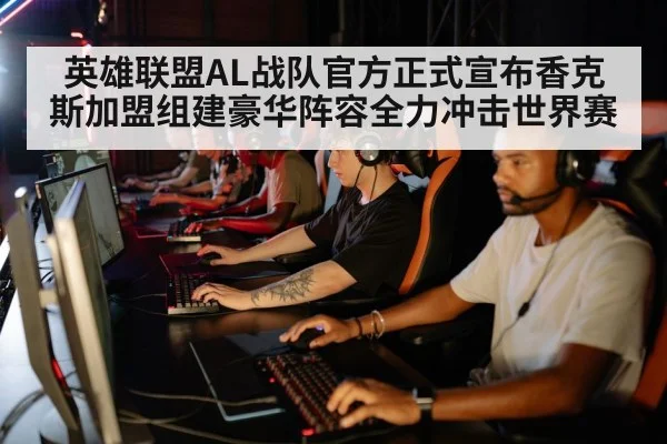 英雄联盟AL战队官方正式宣布香克斯加盟组建豪华阵容全力冲击世界赛