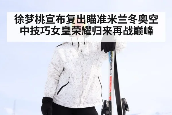徐梦桃宣布复出瞄准米兰冬奥空中技巧女皇荣耀归来再战巅峰