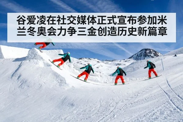 谷爱凌在社交媒体正式宣布参加米兰冬奥会力争三金创造历史新篇章