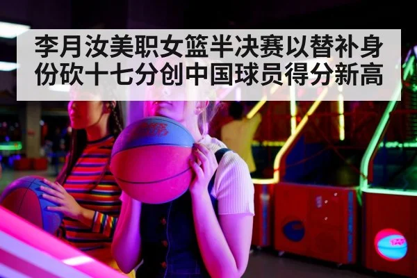 李月汝美职女篮半决赛以替补身份砍十七分创中国球员得分新高
