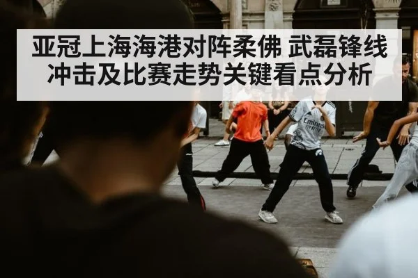 亚冠上海海港对阵柔佛 武磊锋线冲击及比赛走势关键看点分析