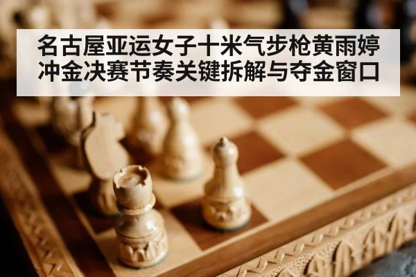 名古屋亚运女子十米气步枪黄雨婷冲金决赛节奏关键拆解与夺金窗口